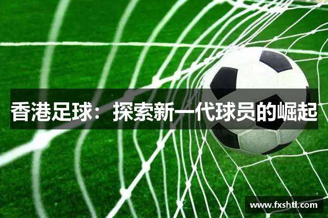 香港足球：探索新一代球员的崛起