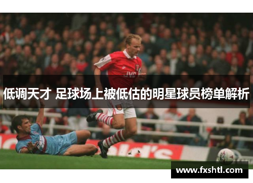 低调天才 足球场上被低估的明星球员榜单解析