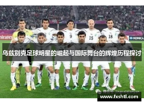 乌兹别克足球明星的崛起与国际舞台的辉煌历程探讨