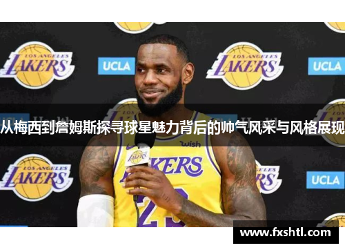 从梅西到詹姆斯探寻球星魅力背后的帅气风采与风格展现