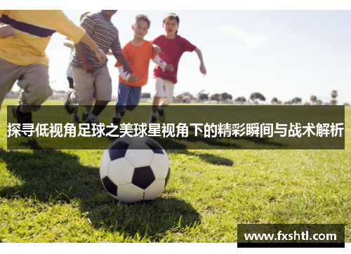 探寻低视角足球之美球星视角下的精彩瞬间与战术解析