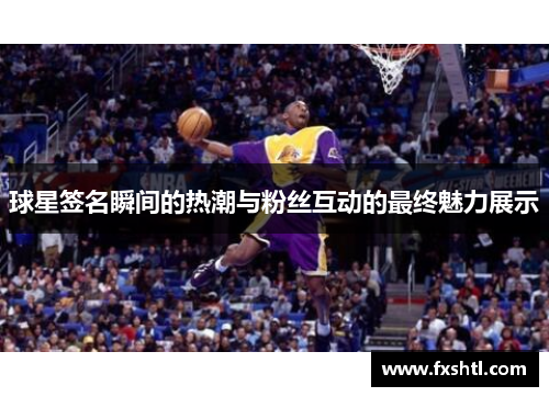 球星签名瞬间的热潮与粉丝互动的最终魅力展示