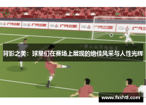 背影之美：球星们在赛场上展现的绝佳风采与人性光辉