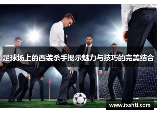 足球场上的西装杀手揭示魅力与技巧的完美结合