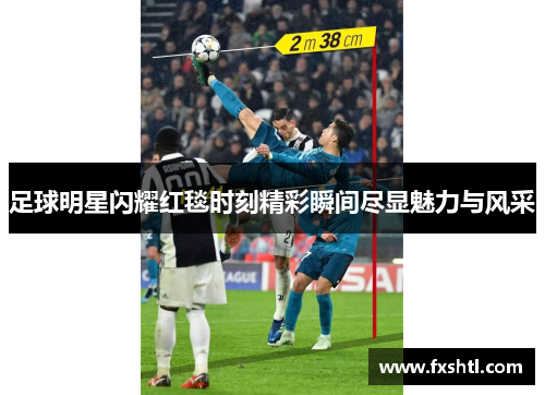 足球明星闪耀红毯时刻精彩瞬间尽显魅力与风采
