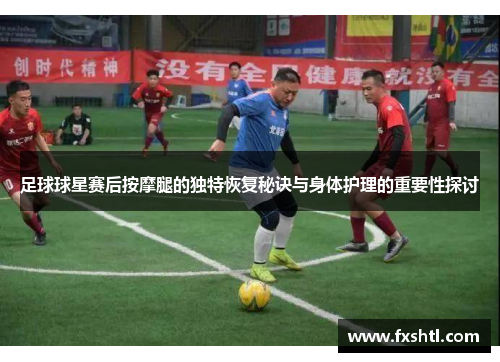 足球球星赛后按摩腿的独特恢复秘诀与身体护理的重要性探讨
