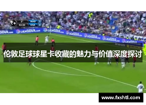 伦敦足球球星卡收藏的魅力与价值深度探讨
