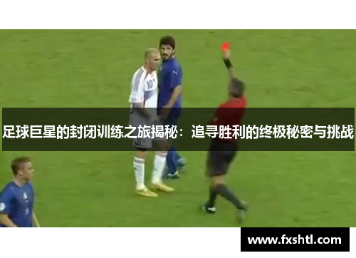 足球巨星的封闭训练之旅揭秘：追寻胜利的终极秘密与挑战