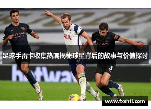 足球手雷卡收集热潮揭秘球星背后的故事与价值探讨
