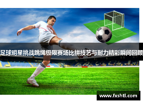 足球明星挑战跳绳极限赛场比拼技艺与耐力精彩瞬间回顾
