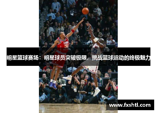 明星篮球赛场：明星球员突破极限，挑战篮球运动的终极魅力