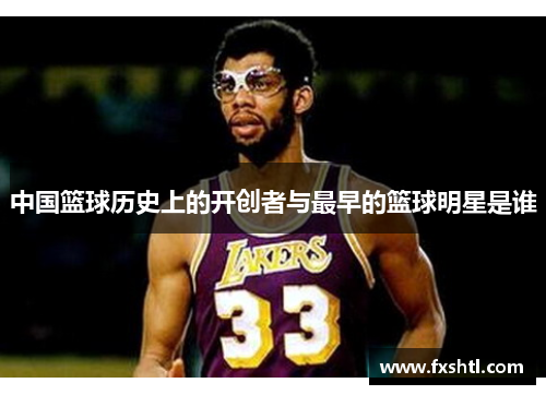 中国篮球历史上的开创者与最早的篮球明星是谁