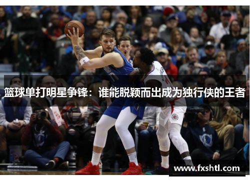 篮球单打明星争锋：谁能脱颖而出成为独行侠的王者