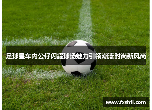 足球星车内公仔闪耀球场魅力引领潮流时尚新风尚