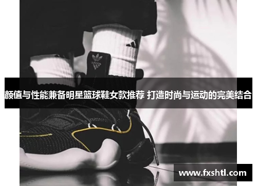 颜值与性能兼备明星篮球鞋女款推荐 打造时尚与运动的完美结合