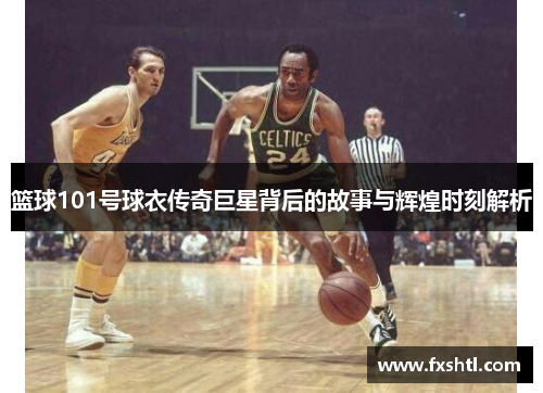 篮球101号球衣传奇巨星背后的故事与辉煌时刻解析