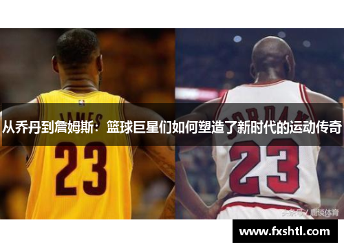 从乔丹到詹姆斯：篮球巨星们如何塑造了新时代的运动传奇