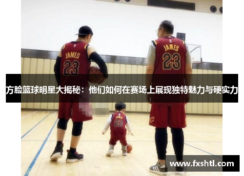 方脸篮球明星大揭秘：他们如何在赛场上展现独特魅力与硬实力