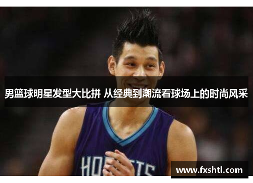 男篮球明星发型大比拼 从经典到潮流看球场上的时尚风采