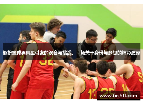 假扮篮球男明星引发的误会与挑战，一场关于身份与梦想的精彩演绎