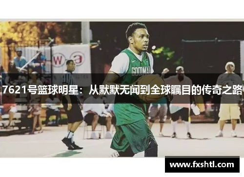7621号篮球明星：从默默无闻到全球瞩目的传奇之路