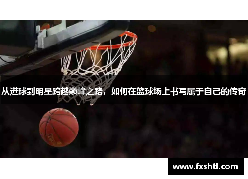 从进球到明星跨越巅峰之路，如何在篮球场上书写属于自己的传奇