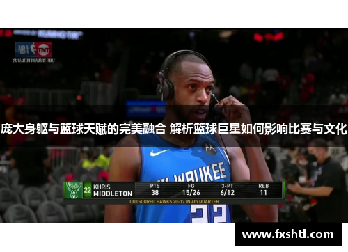 庞大身躯与篮球天赋的完美融合 解析篮球巨星如何影响比赛与文化