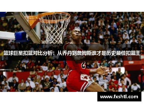 篮球巨星扣篮对比分析：从乔丹到詹姆斯谁才是历史最佳扣篮王