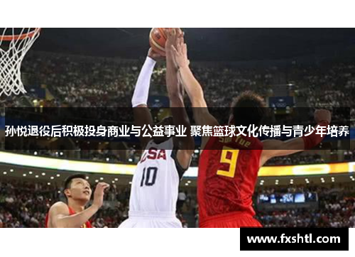 孙悦退役后积极投身商业与公益事业 聚焦篮球文化传播与青少年培养