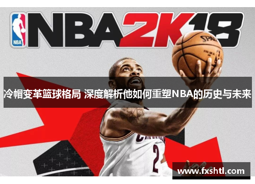 冷帽变革篮球格局 深度解析他如何重塑NBA的历史与未来