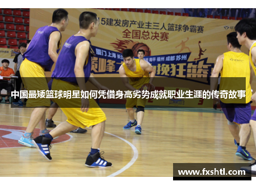 中国最矮篮球明星如何凭借身高劣势成就职业生涯的传奇故事