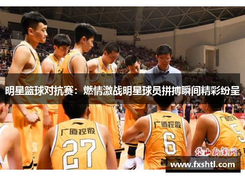 明星篮球对抗赛：燃情激战明星球员拼搏瞬间精彩纷呈