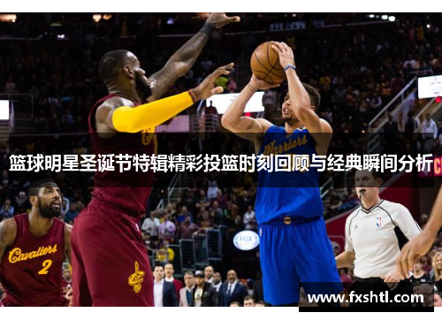 篮球明星圣诞节特辑精彩投篮时刻回顾与经典瞬间分析