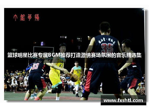 篮球明星比赛专属BGM推荐打造激情赛场氛围的音乐精选集