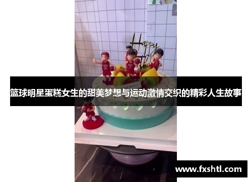 篮球明星蛋糕女生的甜美梦想与运动激情交织的精彩人生故事