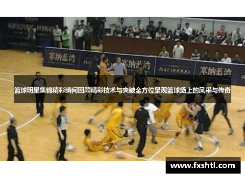 篮球明星集锦精彩瞬间回顾精彩技术与突破全方位呈现篮球场上的风采与传奇