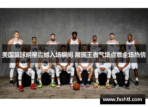 美国篮球明星震撼入场瞬间 展现王者气场点燃全场热情
